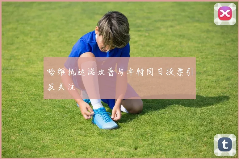 哈维抵达诺坎普与丰特同日投票引发关注