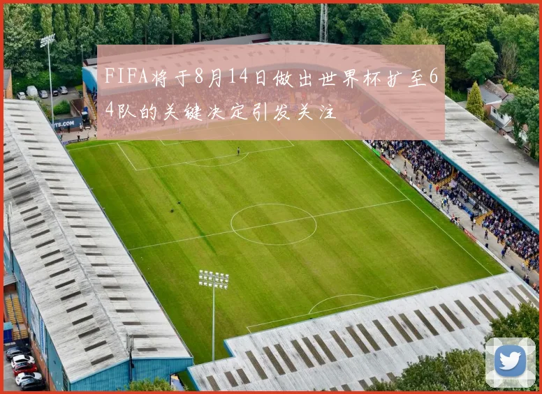 FIFA将于8月14日做出世界杯扩至64队的关键决定引发关注