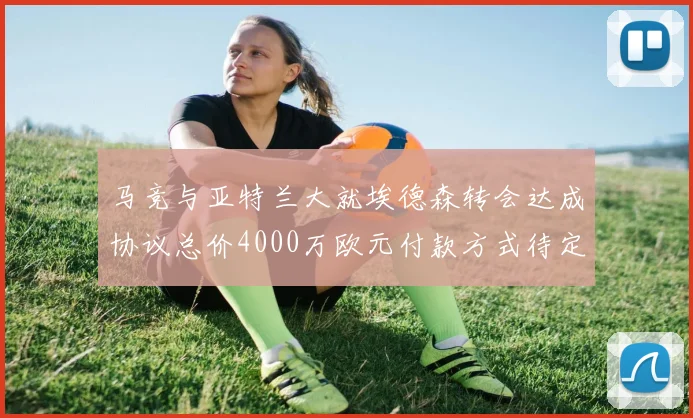 马竞与亚特兰大就埃德森转会达成协议总价4000万欧元付款方式待定