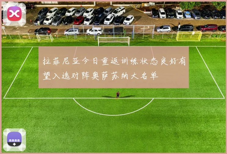 拉菲尼亚今日重返训练状态良好有望入选对阵奥萨苏纳大名单