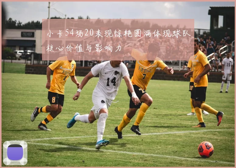 小卡54场20表现惊艳圆满体现球队核心价值与影响力