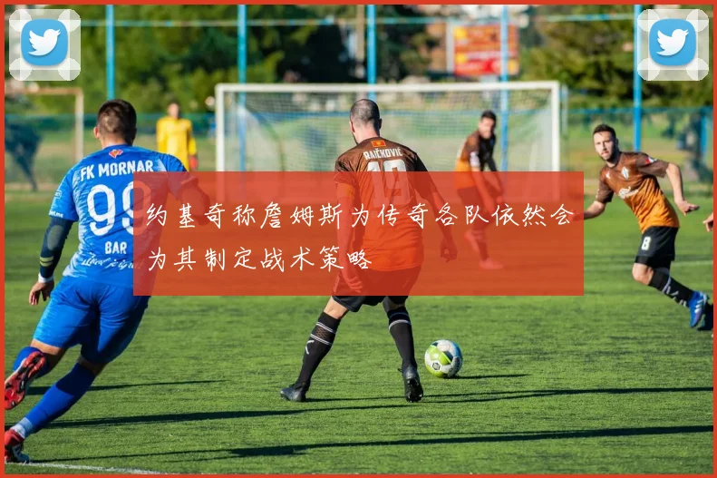 约基奇称詹姆斯为传奇各队依然会为其制定战术策略