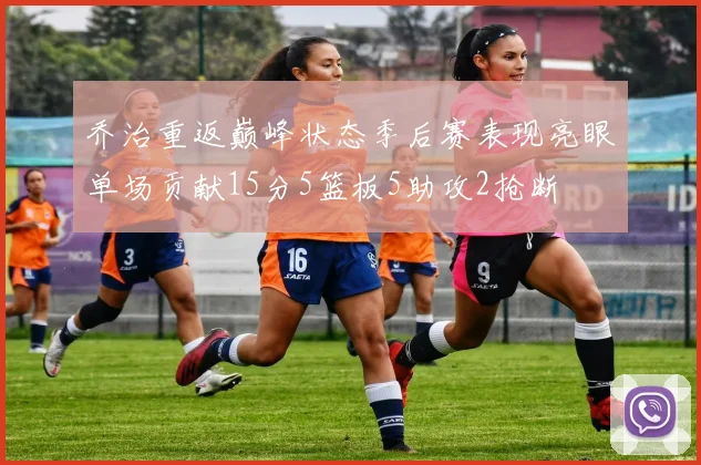 乔治重返巅峰状态季后赛表现亮眼单场贡献15分5篮板5助攻2抢断