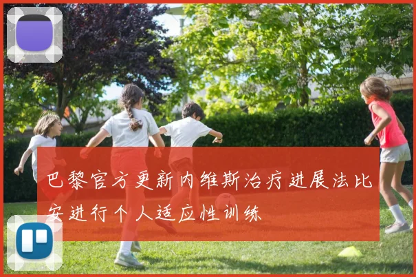 巴黎官方更新内维斯治疗进展法比安进行个人适应性训练