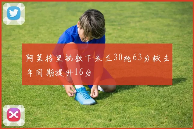 阿莱格里执教下米兰30轮63分较去年同期提升16分