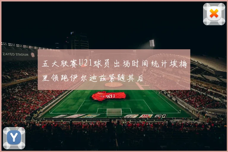 五大联赛U21球员出场时间统计埃梅里领跑伊尔迪兹紧随其后