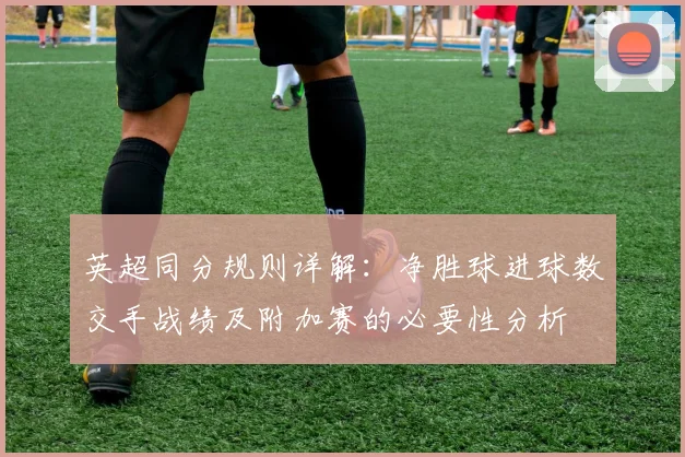 英超同分规则详解：净胜球进球数交手战绩及附加赛的必要性分析
