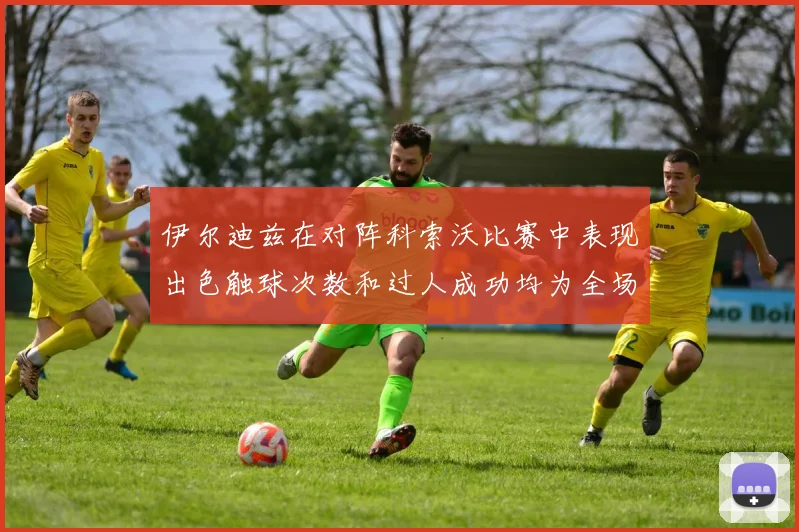 伊尔迪兹在对阵科索沃比赛中表现出色触球次数和过人成功均为全场最高