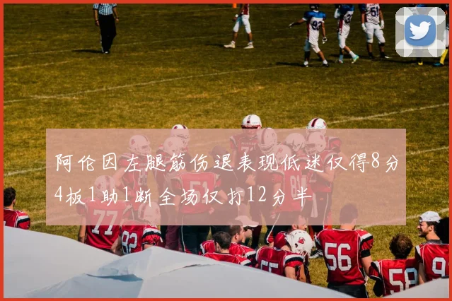 阿伦因左腿筋伤退表现低迷仅得8分4板1助1断全场仅打12分半