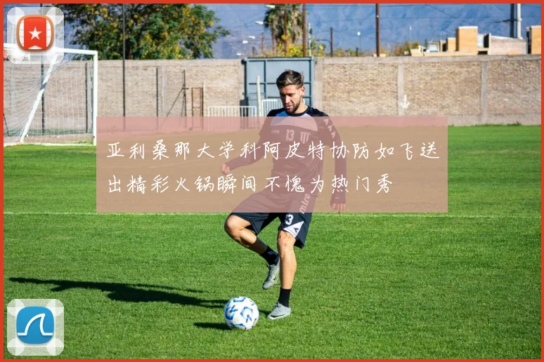 亚利桑那大学科阿皮特协防如飞送出精彩火锅瞬间不愧为热门秀