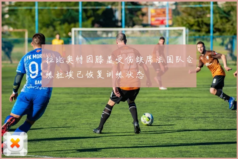 拉比奥特因膝盖受伤缺席法国队合练杜埃已恢复训练状态