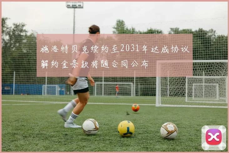 施洛特贝克续约至2031年达成协议解约金条款将随合同公布