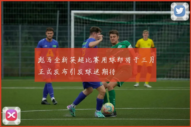 彪马全新英超比赛用球即将于三月正式发布引发球迷期待
