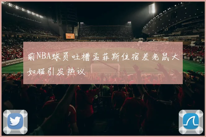 前NBA球员吐槽孟菲斯住宿差老鼠大如猫引发热议