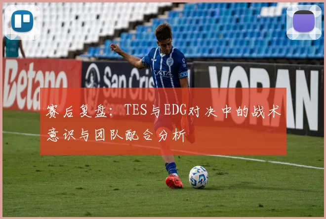 赛后复盘：TES与EDG对决中的战术意识与团队配合分析