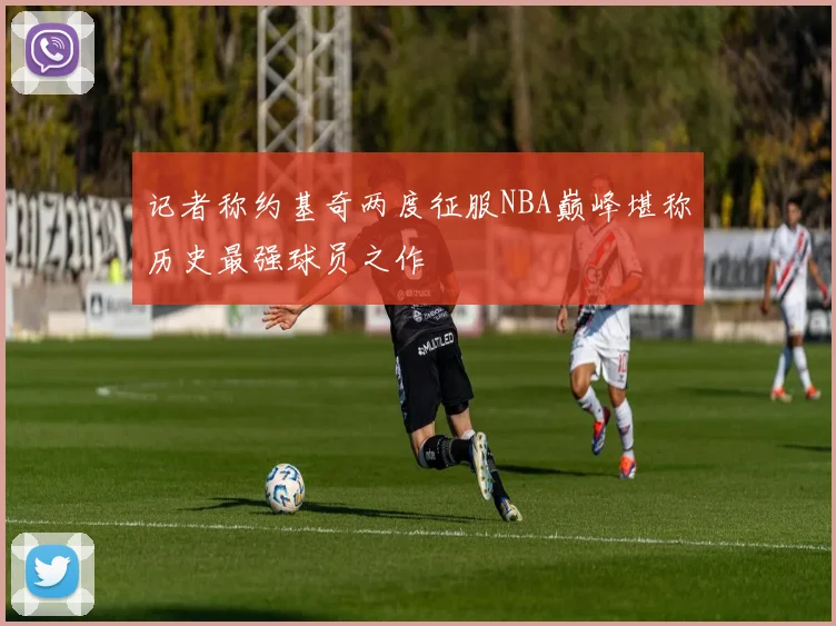 记者称约基奇两度征服NBA巅峰堪称历史最强球员之作