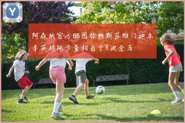 阿森纳官方晒图称赖斯苏维门迪本季英超跑步量相当于8次全马