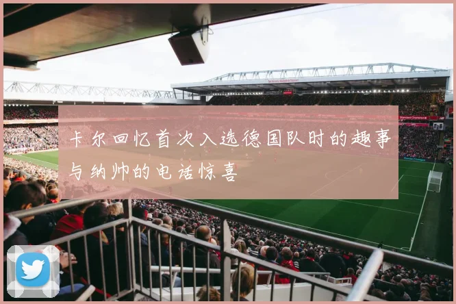 卡尔回忆首次入选德国队时的趣事与纳帅的电话惊喜