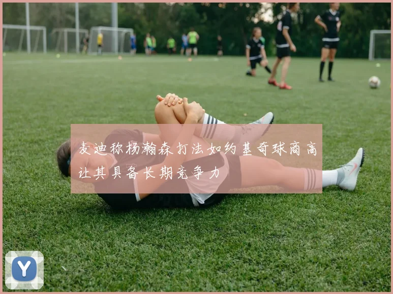 麦迪称杨瀚森打法如约基奇球商高让其具备长期竞争力