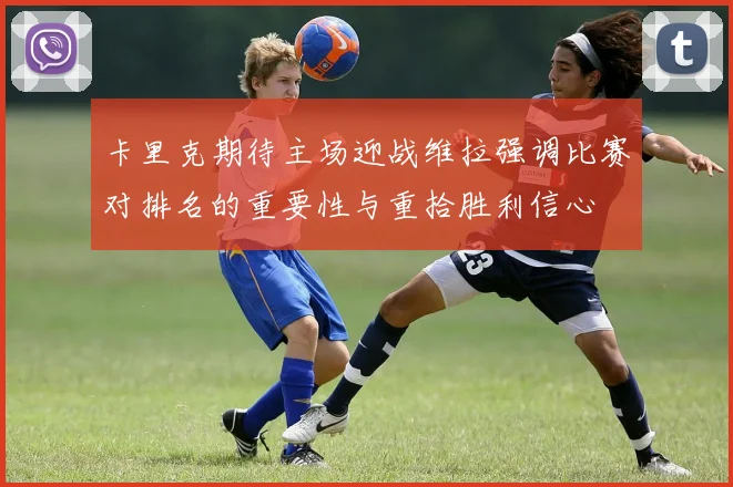 卡里克期待主场迎战维拉强调比赛对排名的重要性与重拾胜利信心