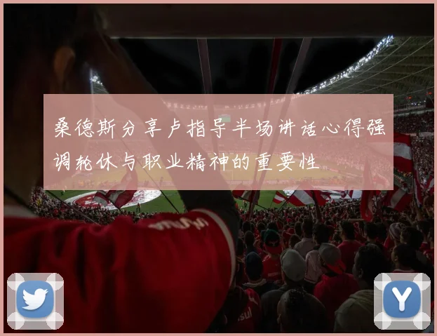 桑德斯分享卢指导半场讲话心得强调轮休与职业精神的重要性