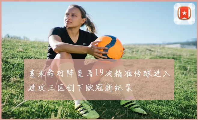 基米希对阵皇马19次精准传球进入进攻三区创下欧冠新纪录