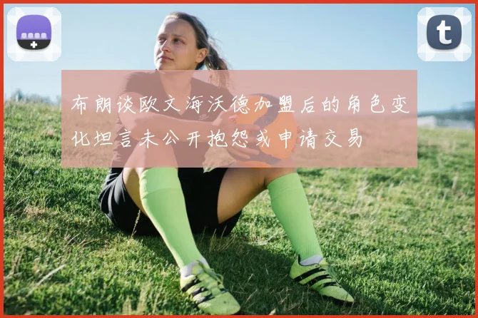 布朗谈欧文海沃德加盟后的角色变化坦言未公开抱怨或申请交易