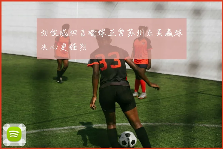 刘俊威坦言输球正常苏州东吴赢球决心更强烈