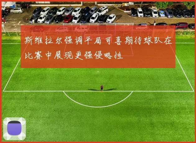 斯维拉尔强调平局可喜期待球队在比赛中展现更强侵略性