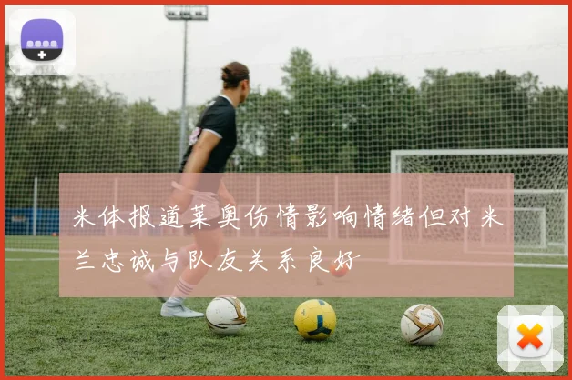 米体报道莱奥伤情影响情绪但对米兰忠诚与队友关系良好