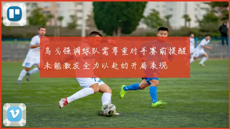 乌戈强调球队需尊重对手赛前提醒未能激发全力以赴的开局表现