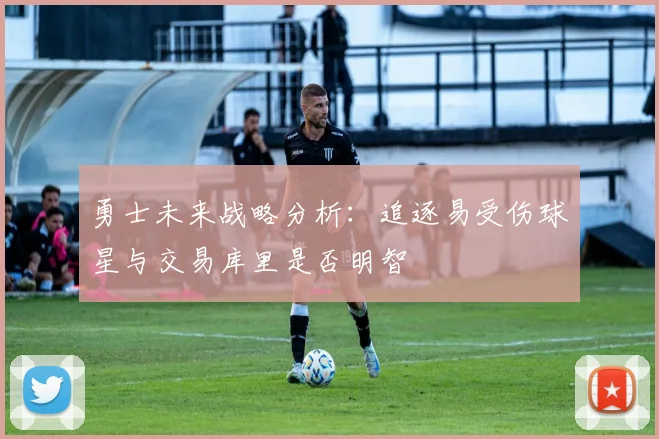 勇士未来战略分析：追逐易受伤球星与交易库里是否明智