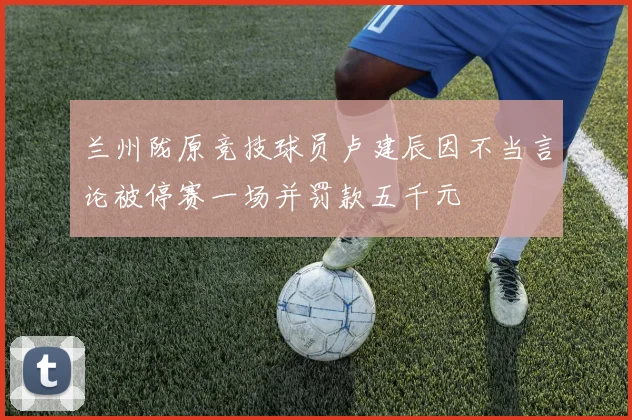 兰州陇原竞技球员卢建辰因不当言论被停赛一场并罚款五千元
