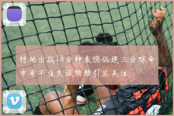 特纳出战18分钟表现低迷三分球命中率不佳失误频频引发关注