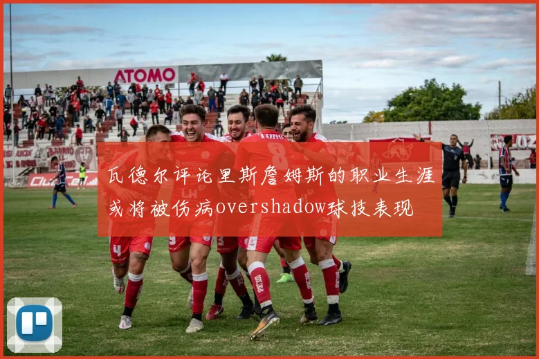 瓦德尔评论里斯詹姆斯的职业生涯或将被伤病overshadow球技表现