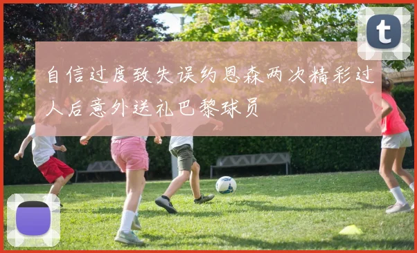 自信过度致失误约恩森两次精彩过人后意外送礼巴黎球员