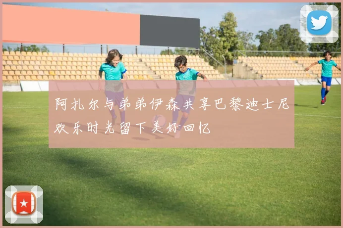 阿扎尔与弟弟伊森共享巴黎迪士尼欢乐时光留下美好回忆