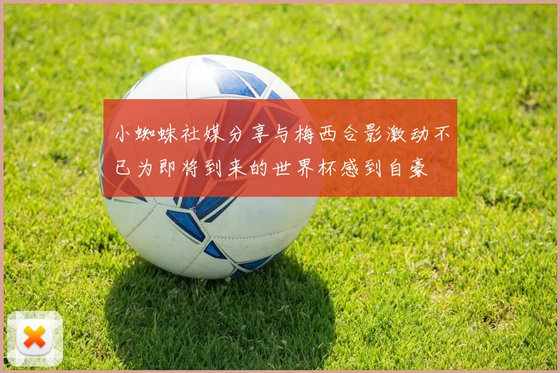 小蜘蛛社媒分享与梅西合影激动不已为即将到来的世界杯感到自豪