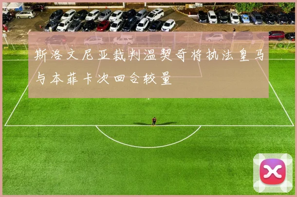 斯洛文尼亚裁判温契奇将执法皇马与本菲卡次回合较量