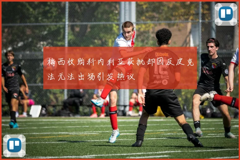 梅西收购科内利亚获批却因反皮克法无法出场引发热议