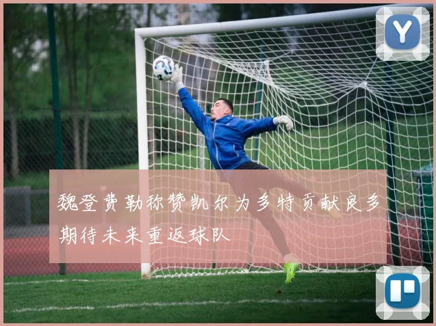 魏登费勒称赞凯尔为多特贡献良多期待未来重返球队