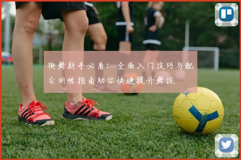 街舞新手必看：全面入门技巧与配合训练指南助你快速提升舞技