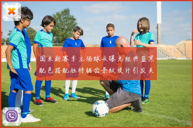 国米新赛季主场球衣曝光经典蓝黑配色搭配独特锯齿条纹设计引发关注