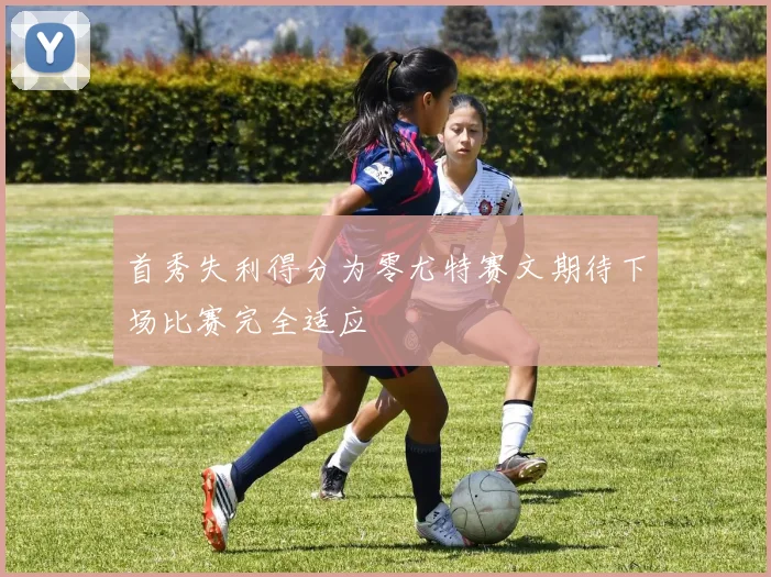 首秀失利得分为零尤特赛文期待下场比赛完全适应
